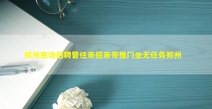 郑州夜场招聘管住亲招亲带推门坐无任务郑州